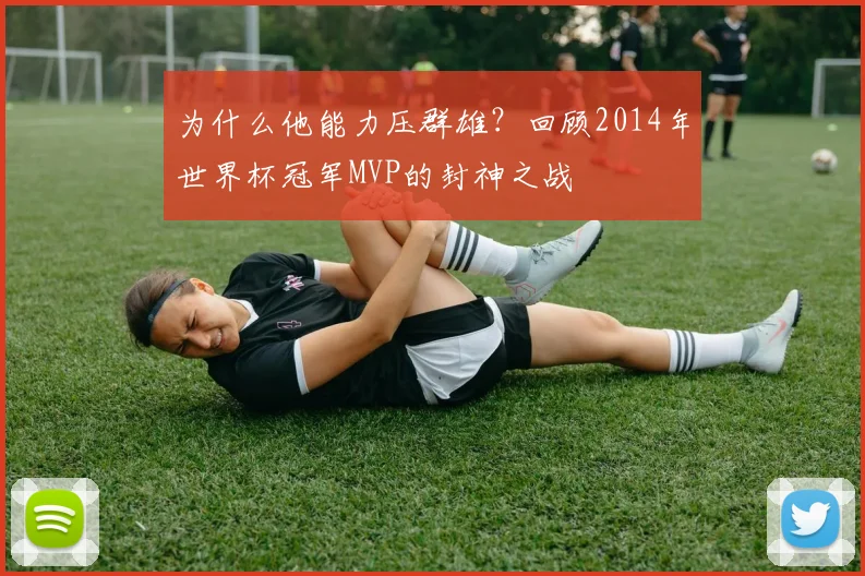 为什么他能力压群雄？回顾2014年世界杯冠军MVP的封神之战