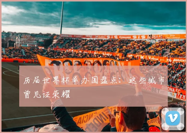 历届世界杯举办国盘点：这些城市曾见证荣耀