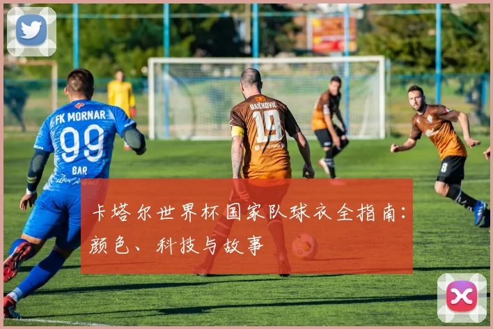 卡塔尔世界杯国家队球衣全指南：颜色、科技与故事